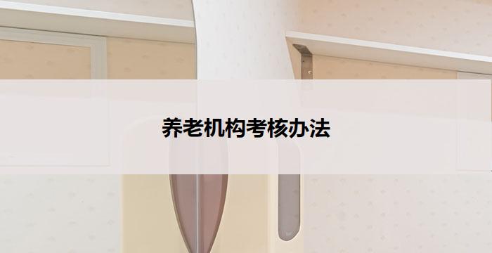 养老机构考核办法(养老机构考核办法：提升服务质量的关键)