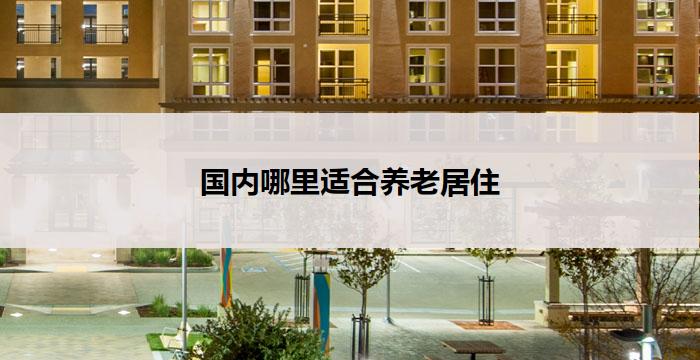 国内哪里适合养老居住(国内养老居住首选地)