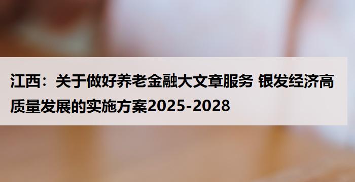 江西:关于做好养老金融大文章服务 银发经济高质量发展的实施方案2025-2028