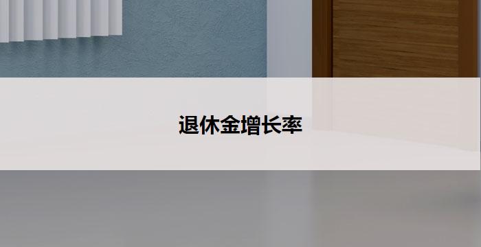 退休金增长率(退休金增长率：稳定提升的财富养老保障)