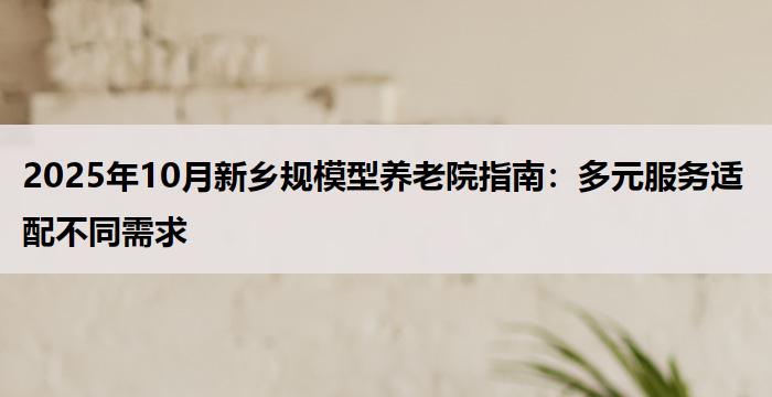 2025年10月新乡规模型养老院指南:多元服务适配不同需求