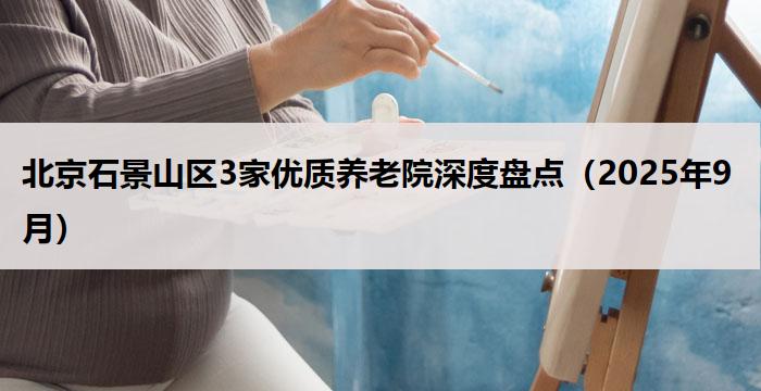 北京石景山区3家优质养老院深度盘点（2025年9月）