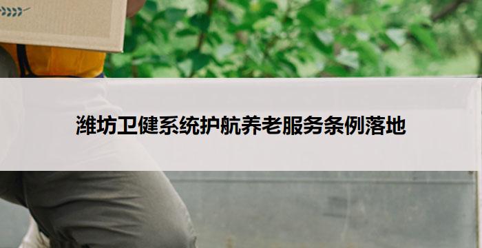 潍坊卫健系统护航养老服务条例落地