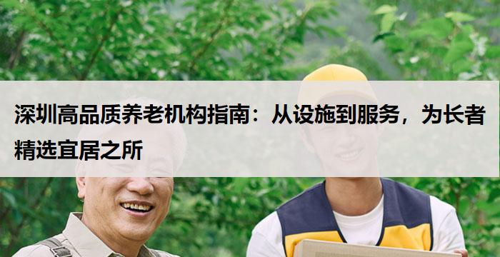 深圳高品质养老机构指南：从设施到服务，为长者精选宜居之所