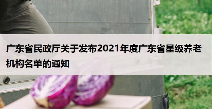 广东省民政厅关于发布2021年度广东省星级养老机构名单的通知