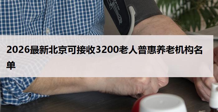 2026最新北京可接收3200老人普惠养老机构名单