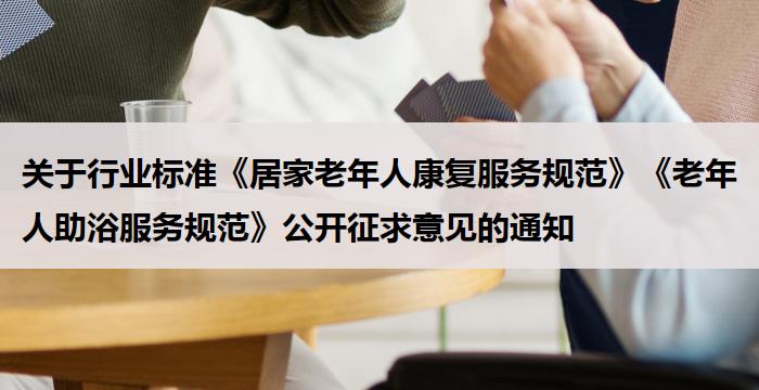 关于行业标准《居家老年人康复服务规范》《老年人助浴服务规范》公开征求意见的通知