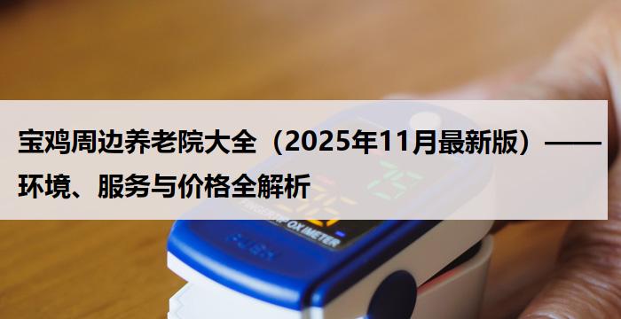 宝鸡周边养老院大全（2025年11月最新版）——环境、服务与价格全解析