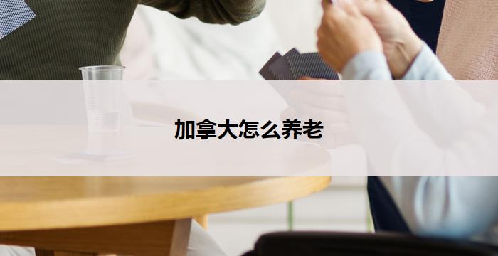 加拿大怎么养老(加拿大养老攻略)