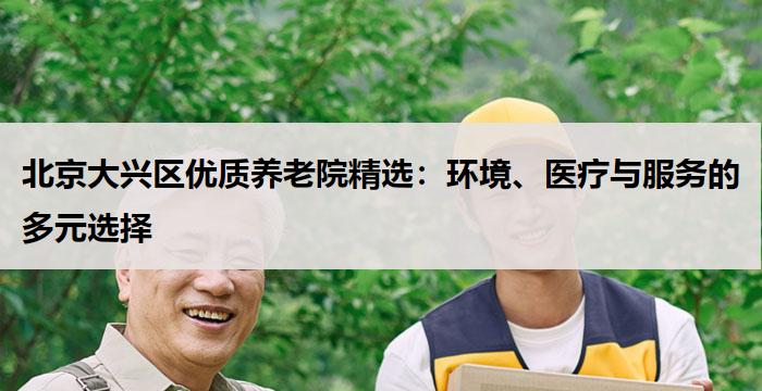 北京大兴区优质养老院精选：环境、医疗与服务的多元选择