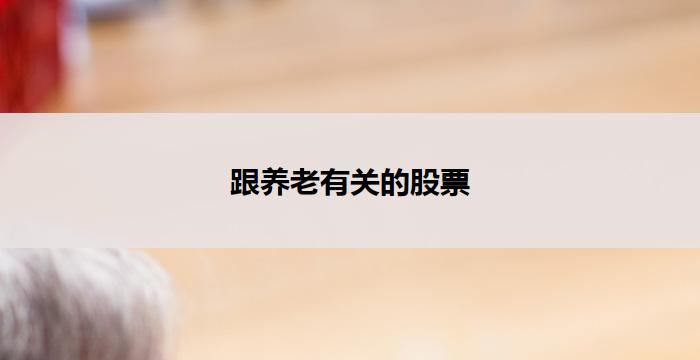跟养老有关的股票(养老股票:投资未来的智慧选择)