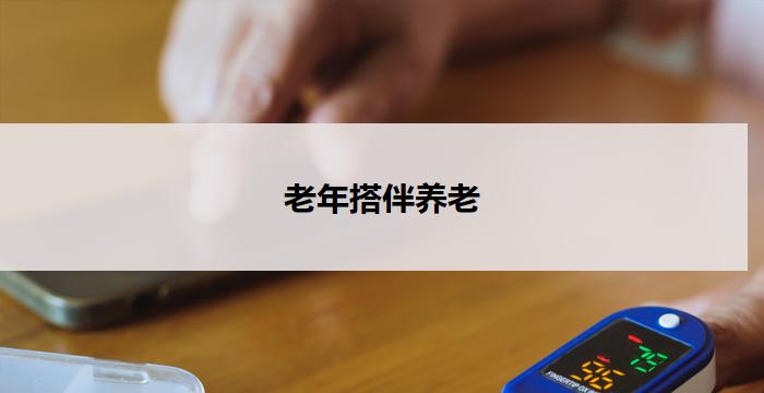 老年搭伴养老(老有伴，共享晚年)