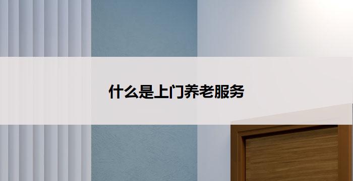 什么是上门养老服务(上门养老服务：老年人的贴心选择)
