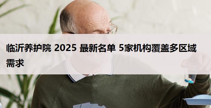 临沂养护院 2025 最新名单 5家机构覆盖多区域需求