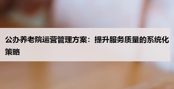 公办养老院运营管理方案:提升服务质量的系统化策略