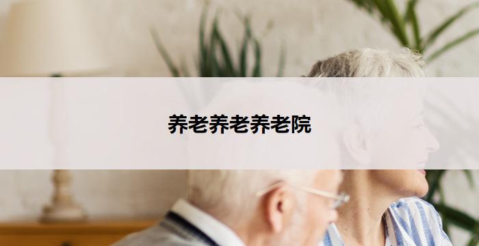 养老养老养老院(养老养老养老院:关爱长者,温馨家园)