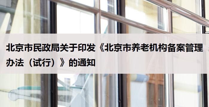 北京市民政局关于印发《北京市养老机构备案管理办法（试行）》的通知