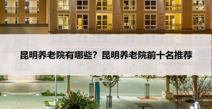 昆明养老院有哪些?昆明养老院前十名推荐