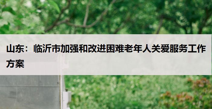 山东:临沂市加强和改进困难老年人关爱服务工作方案