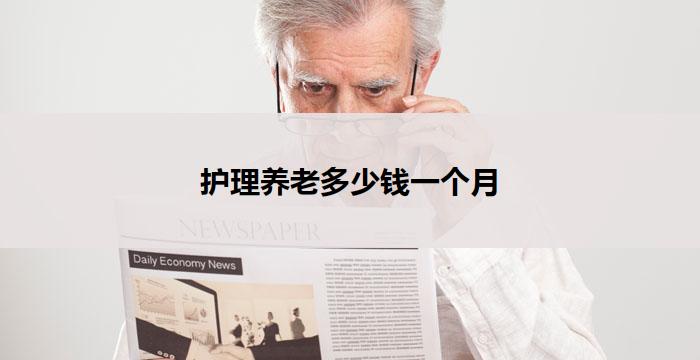 护理养老多少钱一个月(护理养老一个月需要多少钱)