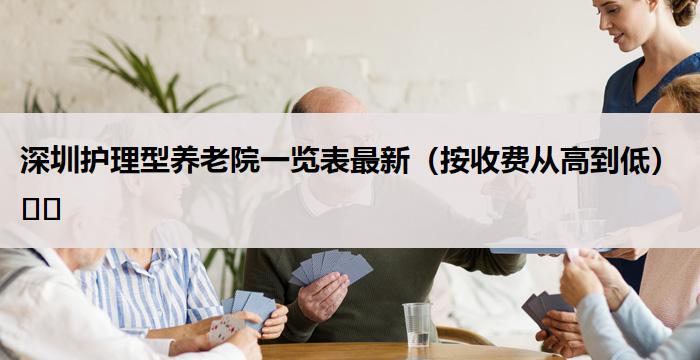 深圳护理型养老院一览表最新（按收费从高到低）​​