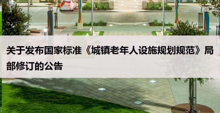 关于发布国家标准《城镇老年人设施规划规范》局部修订的公告