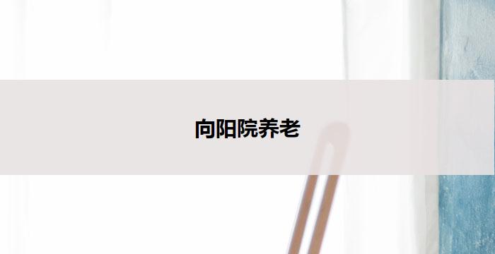 向阳院养老(向阳院养老:温馨安享晚年)