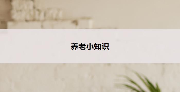 养老小知识(养老小知识:如何做好养老准备)