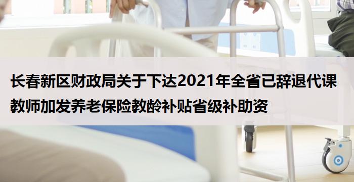 长春新区财政局关于下达2021年全省已辞退代课教师加发养老保险教龄补贴省级补助资