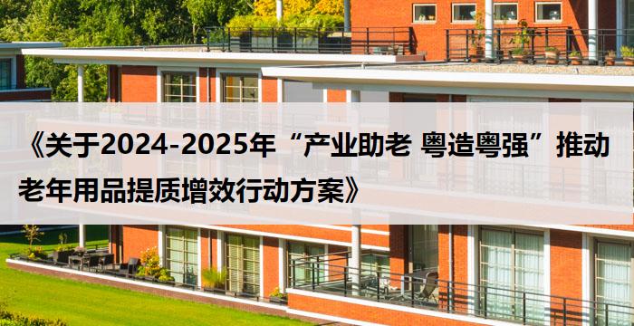 《关于2024-2025年“产业助老 粤造粤强”推动老年用品提质增效行动方案》