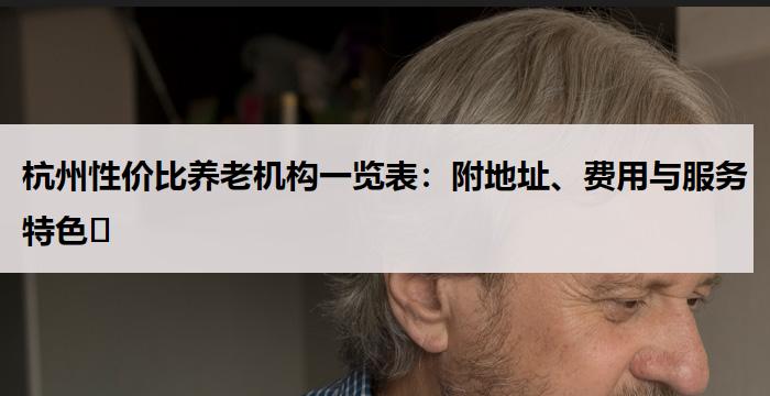 杭州性价比养老机构一览表：附地址、费用与服务特色​ 