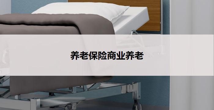 养老保险商业养老(商业养老保险：为您的晚年安心保驾护航)