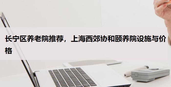 长宁区养老院推荐,上海西郊协和颐养院设施与价格