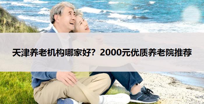 天津养老机构哪家好?2000元优质养老院推荐