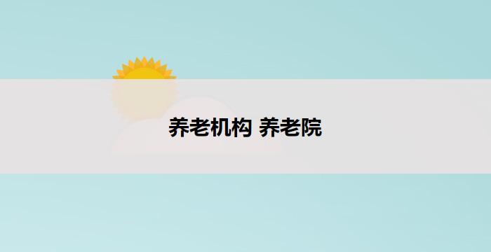 养老机构 养老院(养老院：为您打造舒适的晚年生活)