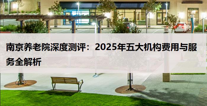 南京养老院深度测评：2025年五大机构费用与服务全解析