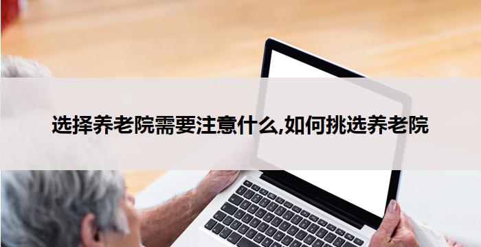 选择养老院需要注意什么,如何挑选养老院