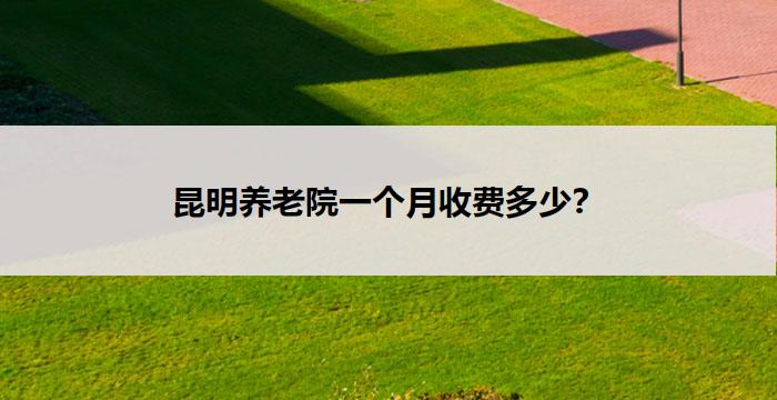 昆明养老院一个月收费多少？