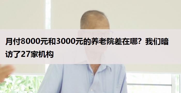 月付8000元和3000元的养老院差在哪？我们暗访了27家机构