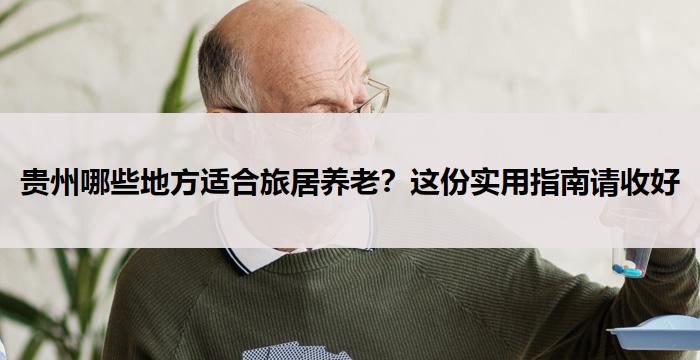 贵州哪些地方适合旅居养老?这份实用指南请收好