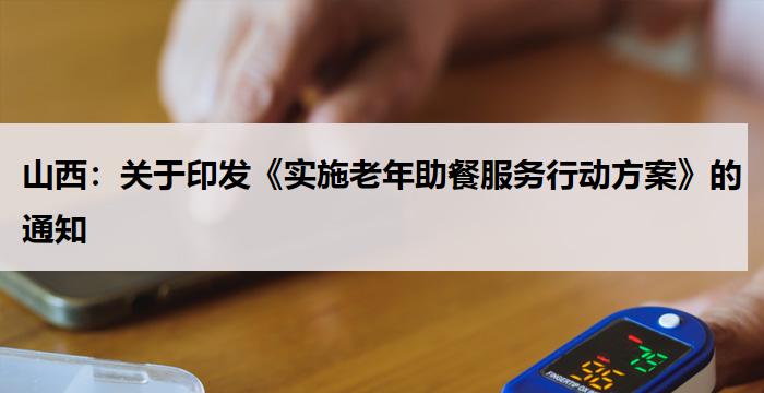 山西：关于印发《实施老年助餐服务行动方案》的通知