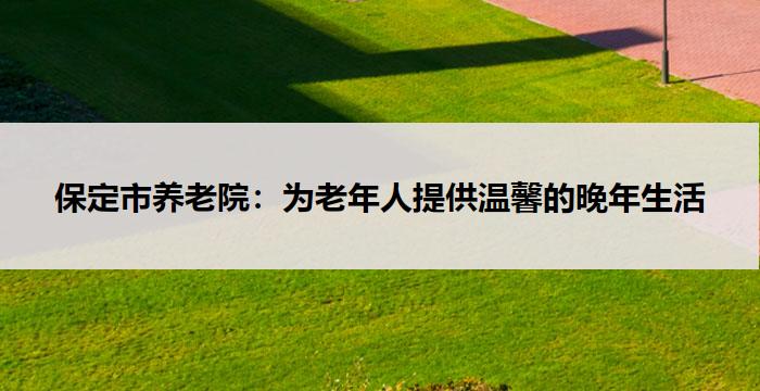 保定市养老院:为老年人提供温馨的晚年生活