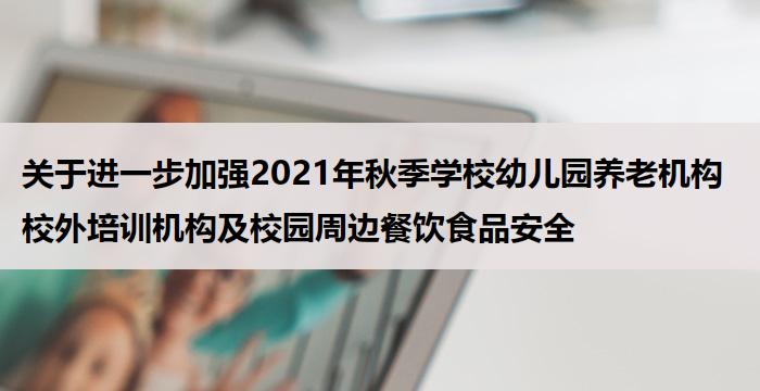关于进一步加强2021年秋季学校幼儿园养老机构校外培训机构及校园周边餐饮食品安全