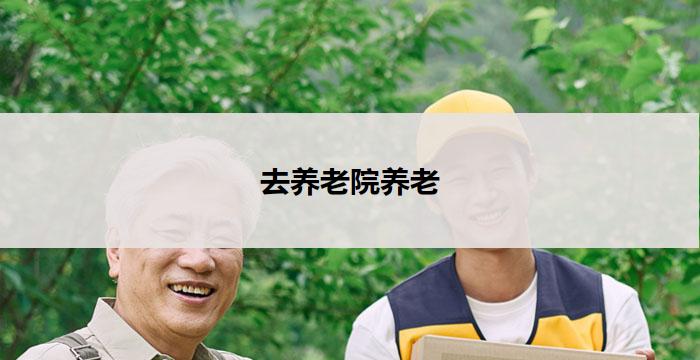 去养老院养老(去养老院,享受幸福晚年)