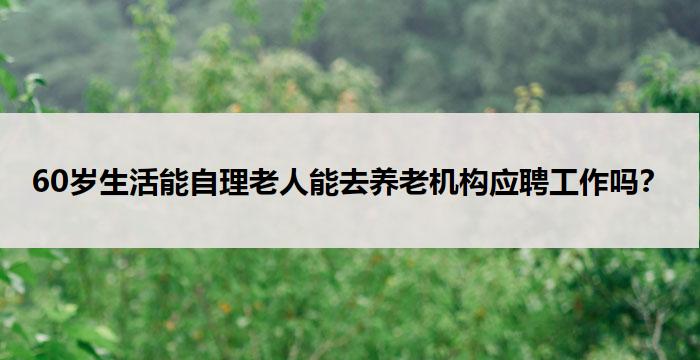 60岁生活能自理老人能去养老机构应聘工作吗?