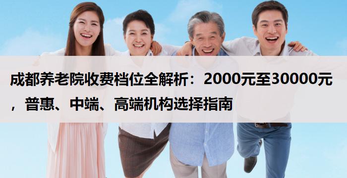 成都养老院收费档位全解析：2000元至30000元，普惠、中端、高端机构选择指南