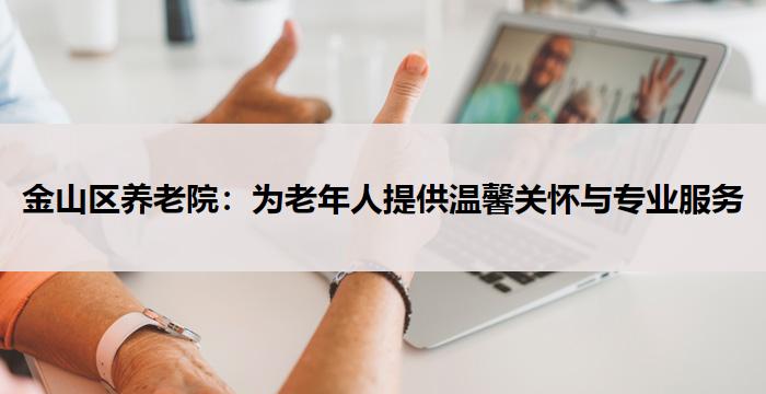 金山区养老院：为老年人提供温馨关怀与专业服务