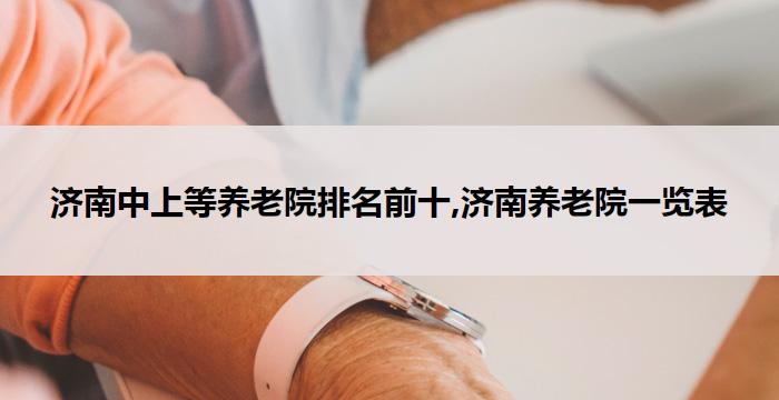 济南中上等养老院排名前十,济南养老院一览表(2026年03月)