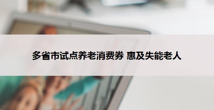 多省市试点养老消费券 惠及失能老人