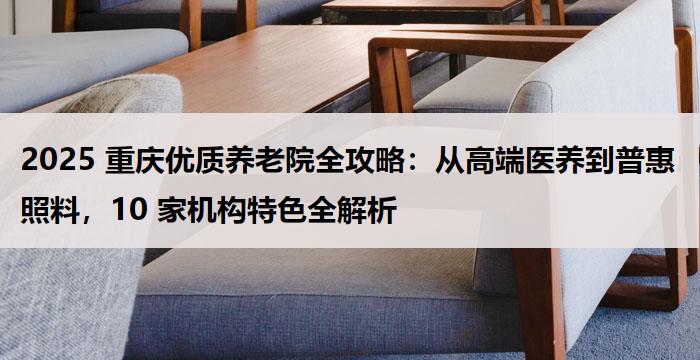 2025 重庆优质养老院全攻略：从高端医养到普惠照料，10 家机构特色全解析